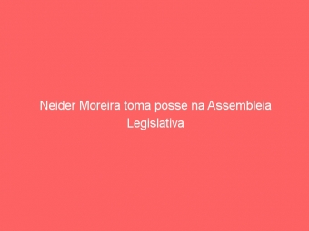 Neider Moreira toma posse na Assembleia Legislativa
