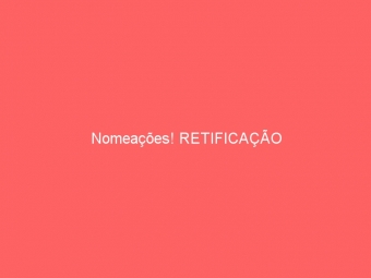 Nomeações! RETIFICAÇÃO