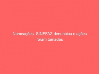 Nomeações: SINFFAZ denunciou e ações foram tomadas