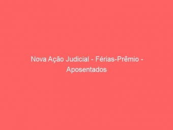 Nova Ação Judicial - Férias-Prêmio - Aposentados