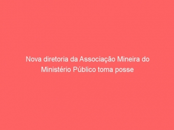 Nova diretoria da Associação Mineira do Ministério Público toma posse