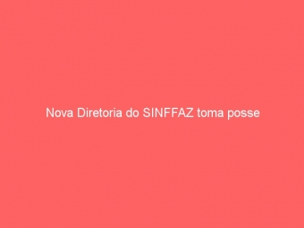 Nova Diretoria do SINFFAZ toma posse