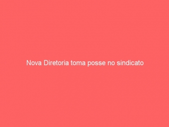 Nova Diretoria toma posse no sindicato