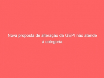 Nova proposta de alteração da GEPI não atende à categoria