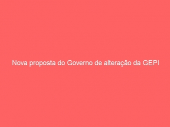 Nova proposta do Governo de alteração da GEPI