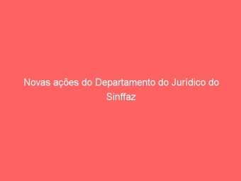 Novas ações do Departamento do Jurídico do Sinffaz