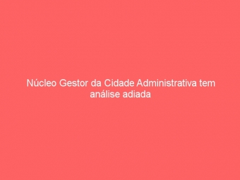 Núcleo Gestor da Cidade Administrativa tem análise adiada