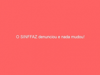 O SINFFAZ denunciou e nada mudou!