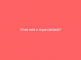 Onde está a imparcialidade?