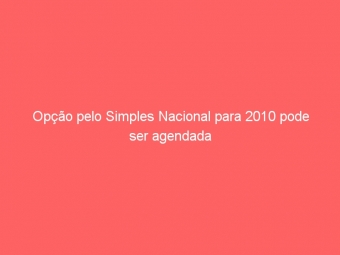 Opção pelo Simples Nacional para 2010 pode ser agendada