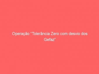 Operação “Tolerância Zero com desvio dos Gefaz”