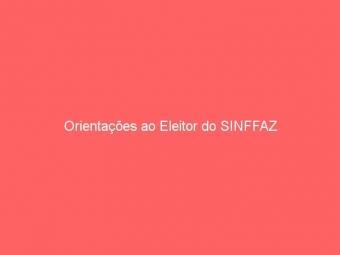 Orientações ao Eleitor do SINFFAZ