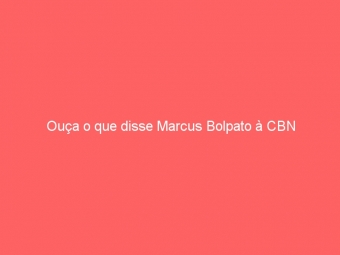 Ouça o que disse Marcus Bolpato à CBN