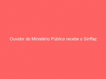 Ouvidor do Ministério Público recebe o Sinffaz