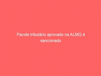 Pacote tributário aprovado na ALMG é sancionado