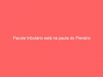 Pacote tributário está na pauta do Plenário