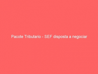 Pacote Tributario - SEF disposta a negociar
