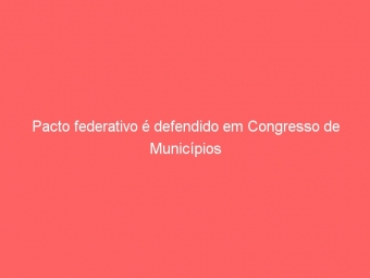 Pacto federativo é defendido em Congresso de Municípios