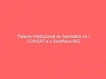 Palavra Institucional do Secretário no I CONSAT e o Sindifisco-MG