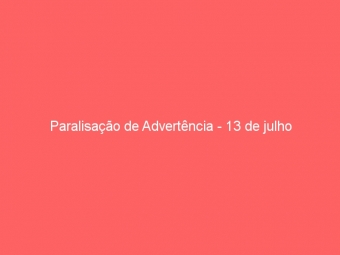 Paralisação de Advertência - 13 de julho