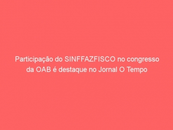 Participação do SINFFAZFISCO no congresso da OAB é destaque no Jornal O Tempo