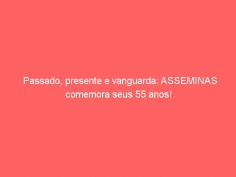 Passado, presente e vanguarda: ASSEMINAS comemora seus 55 anos!