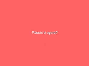 Passei e agora?
