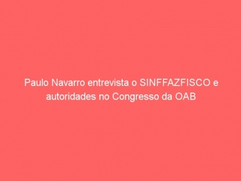 Paulo Navarro entrevista o SINFFAZFISCO e autoridades no Congresso da OAB