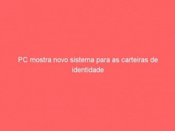 PC mostra novo sistema para as carteiras de identidade