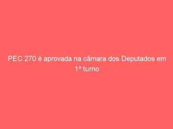 PEC 270 é aprovada na câmara dos Deputados em 1º turno