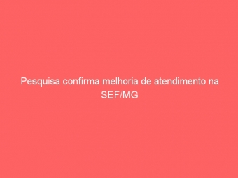 Pesquisa confirma melhoria de atendimento na SEF/MG