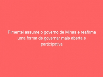 Pimentel assume o governo de Minas e reafirma uma forma de governar mais aberta e participativa