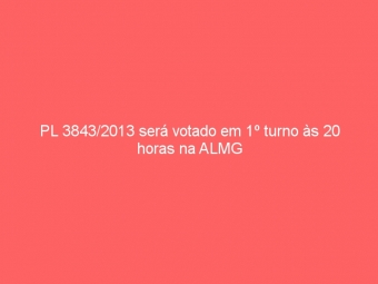 PL 3843/2013 será votado em 1º turno às 20 horas na ALMG