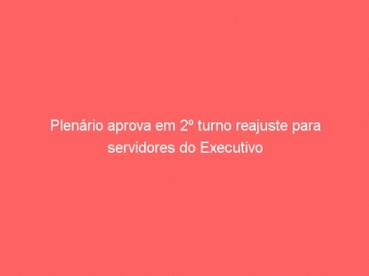 Plenário aprova em 2º turno reajuste para servidores do Executivo