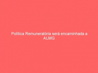 Política Remuneratória será encaminhada a ALMG