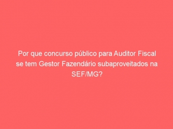 Por que concurso público para Auditor Fiscal se tem Gestor Fazendário subaproveitados na SEF/MG?