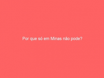 Por que só em Minas não pode?