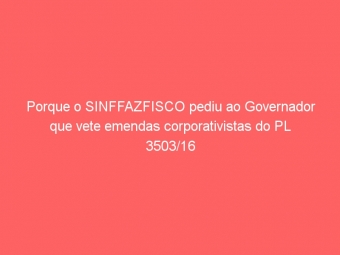 Porque o SINFFAZFISCO pediu ao Governador que vete emendas corporativistas do PL 3503/16