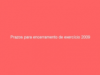 Prazos para encerramento de exercício 2009