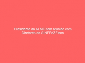 Presidente da ALMG tem reunião com Diretores do SINFFAZFisco