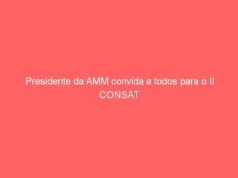 Presidente da AMM convida a todos para o II CONSAT