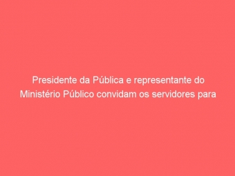 Presidente da Pública e representante do Ministério Público convidam os servidores para participarem de seminário