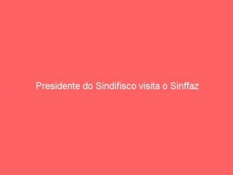 Presidente do Sindifisco visita o Sinffaz
