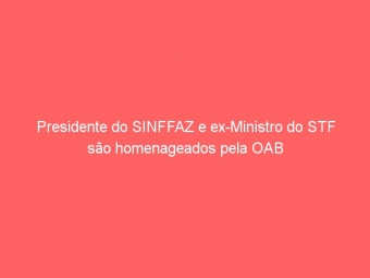 Presidente do SINFFAZ e ex-Ministro do STF são homenageados pela OAB