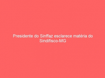 Presidente do Sinffaz esclarece matéria do Sindifisco-MG