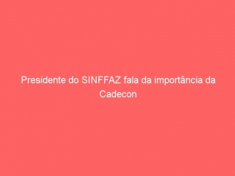 Presidente do SINFFAZ fala da importância da Cadecon