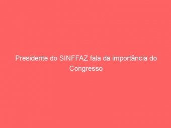 Presidente do SINFFAZ fala da importância do Congresso