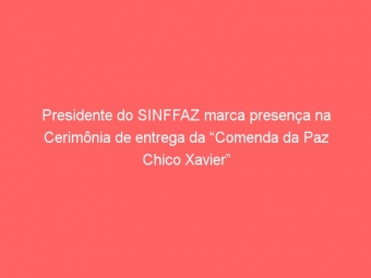 Presidente do SINFFAZ marca presença na Cerimônia de entrega da “Comenda da Paz Chico Xavier”