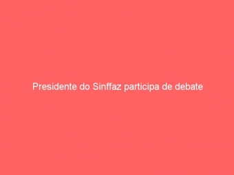 Presidente do Sinffaz participa de debate