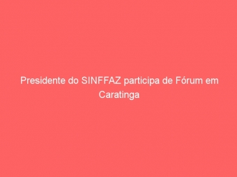 Presidente do SINFFAZ participa de Fórum em Caratinga